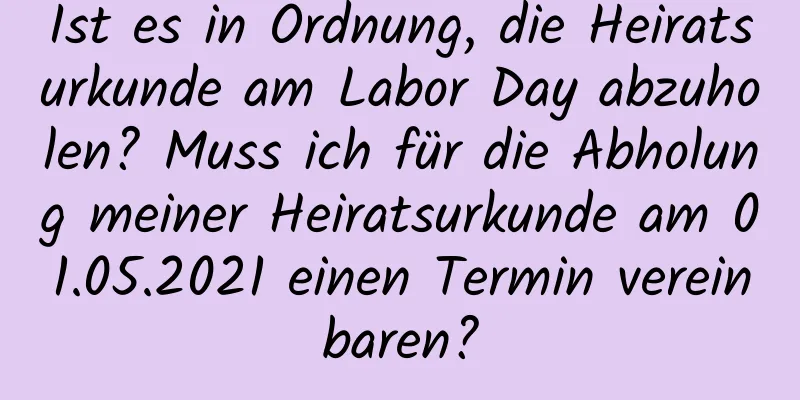 Ist es in Ordnung, die Heiratsurkunde am Labor Day abzuholen? Muss ich für die Abholung meiner Heiratsurkunde am 01.05.2021 einen Termin vereinbaren?