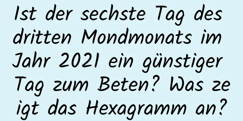 Ist der sechste Tag des dritten Mondmonats im Jahr 2021 ein günstiger Tag zum Beten? Was zeigt das Hexagramm an?