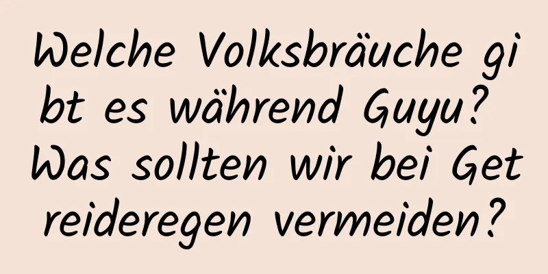 Welche Volksbräuche gibt es während Guyu? Was sollten wir bei Getreideregen vermeiden?