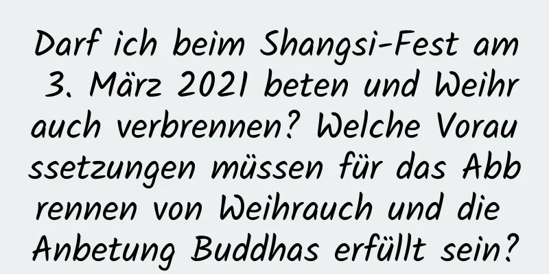 Darf ich beim Shangsi-Fest am 3. März 2021 beten und Weihrauch verbrennen? Welche Voraussetzungen müssen für das Abbrennen von Weihrauch und die Anbetung Buddhas erfüllt sein?