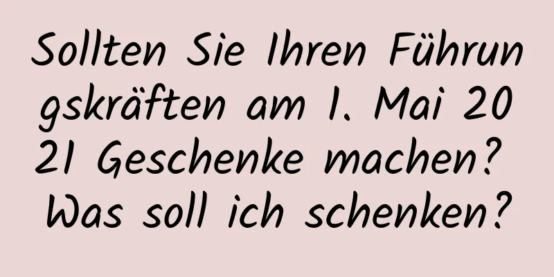 Sollten Sie Ihren Führungskräften am 1. Mai 2021 Geschenke machen? Was soll ich schenken?