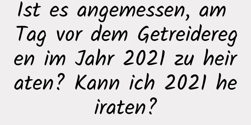 Ist es angemessen, am Tag vor dem Getreideregen im Jahr 2021 zu heiraten? Kann ich 2021 heiraten?