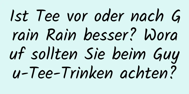 Ist Tee vor oder nach Grain Rain besser? Worauf sollten Sie beim Guyu-Tee-Trinken achten?