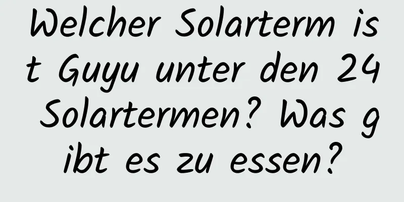 Welcher Solarterm ist Guyu unter den 24 Solartermen? Was gibt es zu essen?