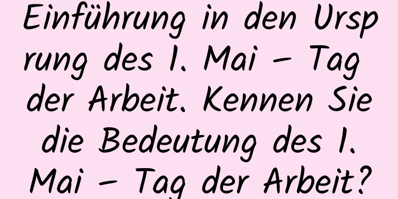 Einführung in den Ursprung des 1. Mai – Tag der Arbeit. Kennen Sie die Bedeutung des 1. Mai – Tag der Arbeit?