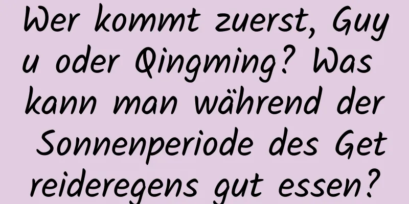 Wer kommt zuerst, Guyu oder Qingming? Was kann man während der Sonnenperiode des Getreideregens gut essen?