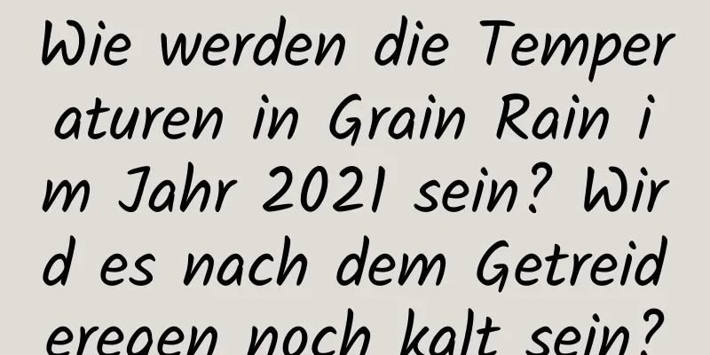 Wie werden die Temperaturen in Grain Rain im Jahr 2021 sein? Wird es nach dem Getreideregen noch kalt sein?