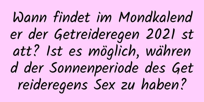 Wann findet im Mondkalender der Getreideregen 2021 statt? Ist es möglich, während der Sonnenperiode des Getreideregens Sex zu haben?