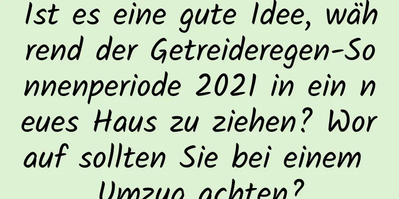 Ist es eine gute Idee, während der Getreideregen-Sonnenperiode 2021 in ein neues Haus zu ziehen? Worauf sollten Sie bei einem Umzug achten?