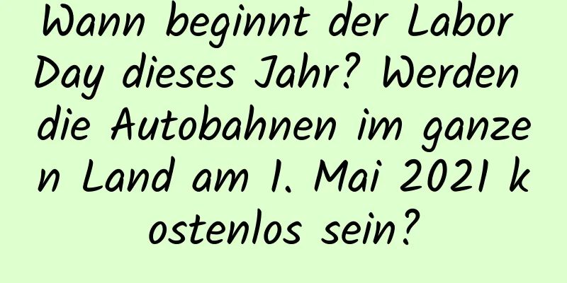 Wann beginnt der Labor Day dieses Jahr? Werden die Autobahnen im ganzen Land am 1. Mai 2021 kostenlos sein?