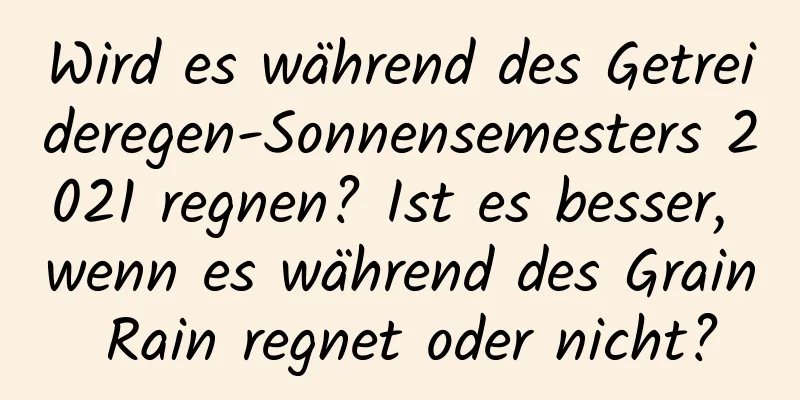 Wird es während des Getreideregen-Sonnensemesters 2021 regnen? Ist es besser, wenn es während des Grain Rain regnet oder nicht?