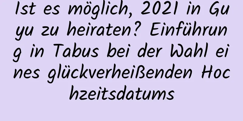 Ist es möglich, 2021 in Guyu zu heiraten? Einführung in Tabus bei der Wahl eines glückverheißenden Hochzeitsdatums