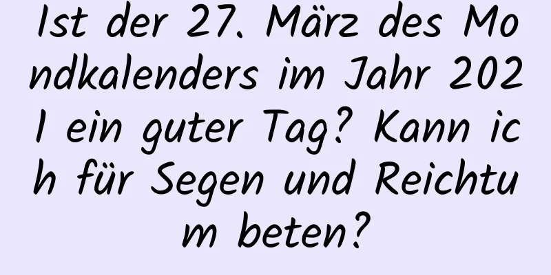 Ist der 27. März des Mondkalenders im Jahr 2021 ein guter Tag? Kann ich für Segen und Reichtum beten?