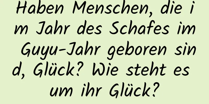 Haben Menschen, die im Jahr des Schafes im Guyu-Jahr geboren sind, Glück? Wie steht es um ihr Glück?