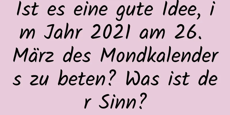 Ist es eine gute Idee, im Jahr 2021 am 26. März des Mondkalenders zu beten? Was ist der Sinn?