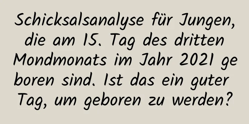 Schicksalsanalyse für Jungen, die am 15. Tag des dritten Mondmonats im Jahr 2021 geboren sind. Ist das ein guter Tag, um geboren zu werden?