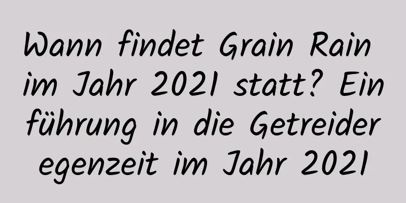 Wann findet Grain Rain im Jahr 2021 statt? Einführung in die Getreideregenzeit im Jahr 2021