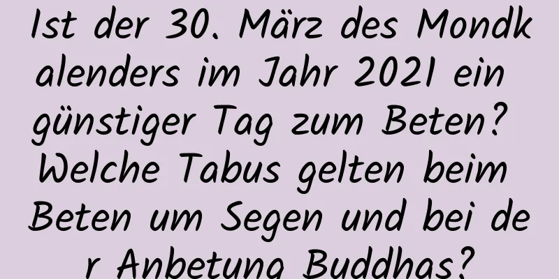 Ist der 30. März des Mondkalenders im Jahr 2021 ein günstiger Tag zum Beten? Welche Tabus gelten beim Beten um Segen und bei der Anbetung Buddhas?