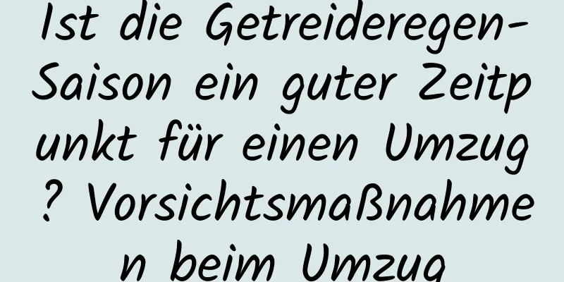 Ist die Getreideregen-Saison ein guter Zeitpunkt für einen Umzug? Vorsichtsmaßnahmen beim Umzug