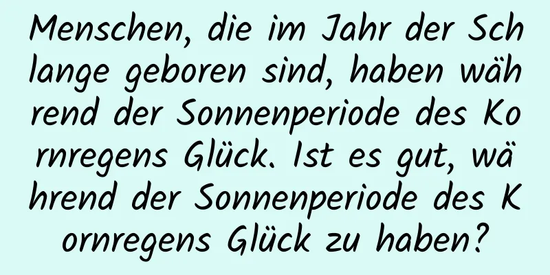 Menschen, die im Jahr der Schlange geboren sind, haben während der Sonnenperiode des Kornregens Glück. Ist es gut, während der Sonnenperiode des Kornregens Glück zu haben?