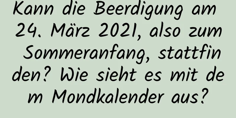 Kann die Beerdigung am 24. März 2021, also zum Sommeranfang, stattfinden? Wie sieht es mit dem Mondkalender aus?