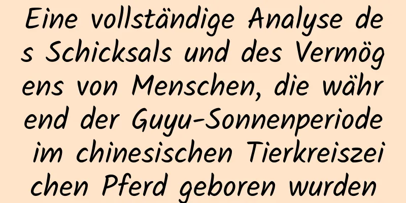 Eine vollständige Analyse des Schicksals und des Vermögens von Menschen, die während der Guyu-Sonnenperiode im chinesischen Tierkreiszeichen Pferd geboren wurden