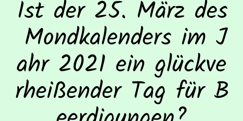 Ist der 25. März des Mondkalenders im Jahr 2021 ein glückverheißender Tag für Beerdigungen?