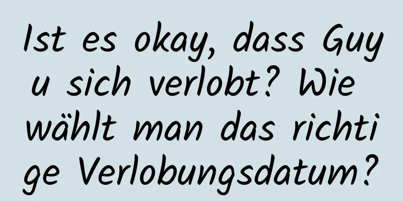 Ist es okay, dass Guyu sich verlobt? Wie wählt man das richtige Verlobungsdatum?