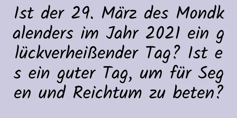 Ist der 29. März des Mondkalenders im Jahr 2021 ein glückverheißender Tag? Ist es ein guter Tag, um für Segen und Reichtum zu beten?