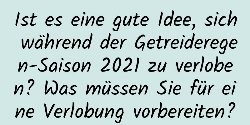 Ist es eine gute Idee, sich während der Getreideregen-Saison 2021 zu verloben? Was müssen Sie für eine Verlobung vorbereiten?