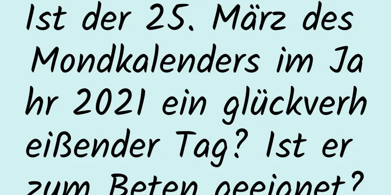 Ist der 25. März des Mondkalenders im Jahr 2021 ein glückverheißender Tag? Ist er zum Beten geeignet?