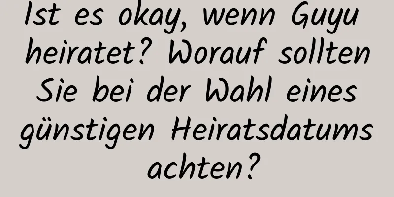 Ist es okay, wenn Guyu heiratet? Worauf sollten Sie bei der Wahl eines günstigen Heiratsdatums achten?