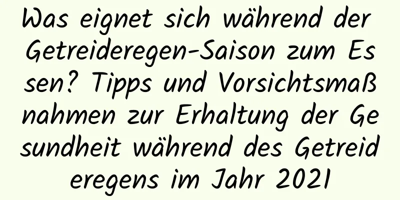 Was eignet sich während der Getreideregen-Saison zum Essen? Tipps und Vorsichtsmaßnahmen zur Erhaltung der Gesundheit während des Getreideregens im Jahr 2021