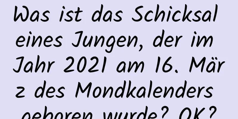 Was ist das Schicksal eines Jungen, der im Jahr 2021 am 16. März des Mondkalenders geboren wurde? OK?