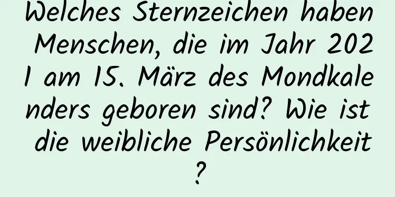 Welches Sternzeichen haben Menschen, die im Jahr 2021 am 15. März des Mondkalenders geboren sind? Wie ist die weibliche Persönlichkeit?