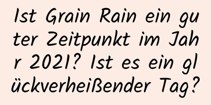 Ist Grain Rain ein guter Zeitpunkt im Jahr 2021? Ist es ein glückverheißender Tag?