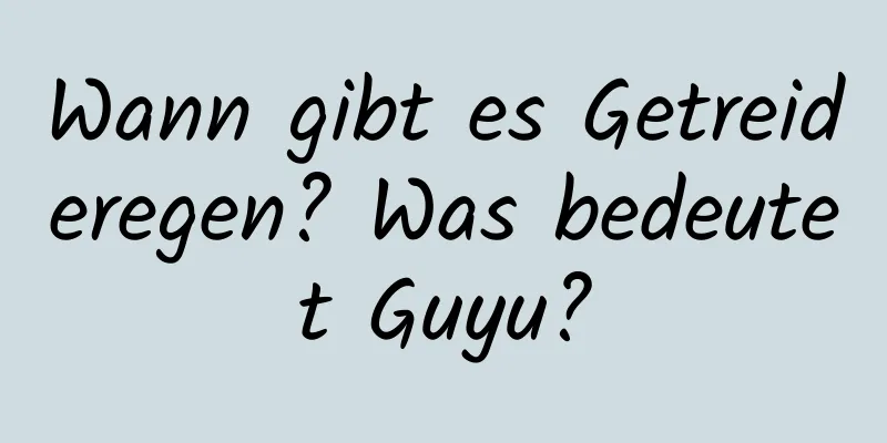 Wann gibt es Getreideregen? Was bedeutet Guyu?