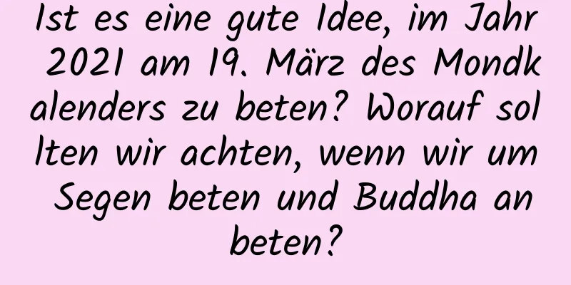 Ist es eine gute Idee, im Jahr 2021 am 19. März des Mondkalenders zu beten? Worauf sollten wir achten, wenn wir um Segen beten und Buddha anbeten?