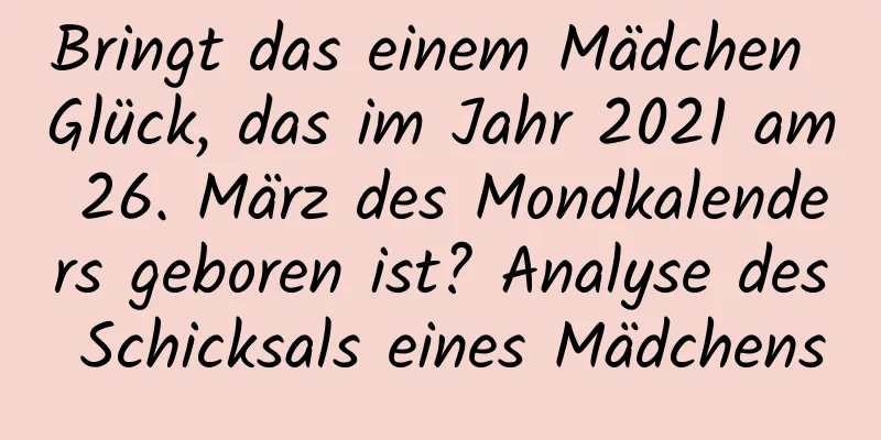 Bringt das einem Mädchen Glück, das im Jahr 2021 am 26. März des Mondkalenders geboren ist? Analyse des Schicksals eines Mädchens