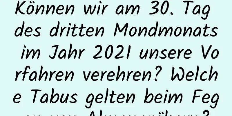 Können wir am 30. Tag des dritten Mondmonats im Jahr 2021 unsere Vorfahren verehren? Welche Tabus gelten beim Fegen von Ahnengräbern?