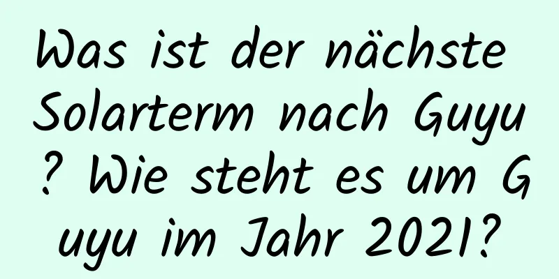 Was ist der nächste Solarterm nach Guyu? Wie steht es um Guyu im Jahr 2021?