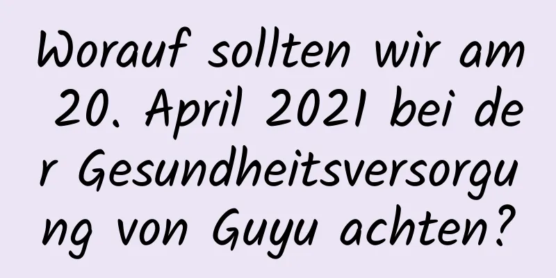 Worauf sollten wir am 20. April 2021 bei der Gesundheitsversorgung von Guyu achten?