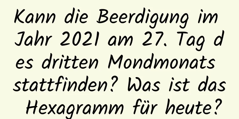 Kann die Beerdigung im Jahr 2021 am 27. Tag des dritten Mondmonats stattfinden? Was ist das Hexagramm für heute?