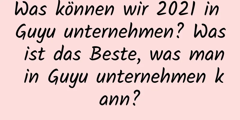 Was können wir 2021 in Guyu unternehmen? Was ist das Beste, was man in Guyu unternehmen kann?