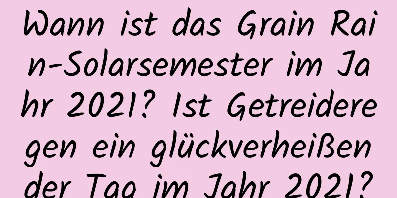 Wann ist das Grain Rain-Solarsemester im Jahr 2021? Ist Getreideregen ein glückverheißender Tag im Jahr 2021?