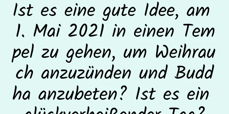 Ist es eine gute Idee, am 1. Mai 2021 in einen Tempel zu gehen, um Weihrauch anzuzünden und Buddha anzubeten? Ist es ein glückverheißender Tag?