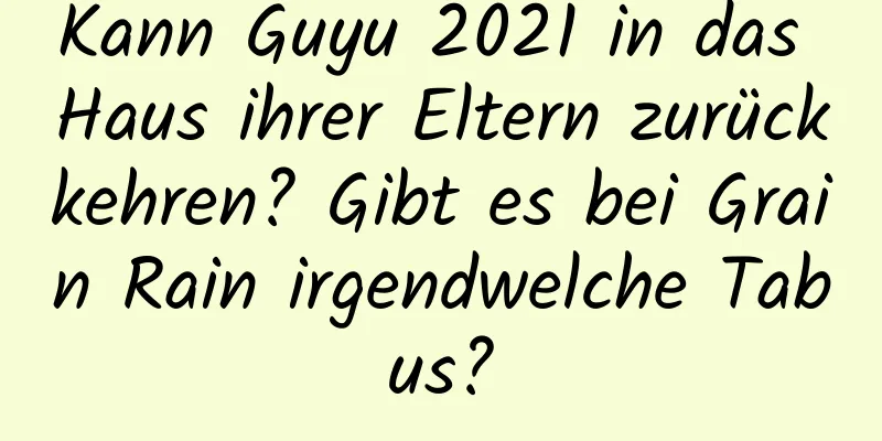 Kann Guyu 2021 in das Haus ihrer Eltern zurückkehren? Gibt es bei Grain Rain irgendwelche Tabus?