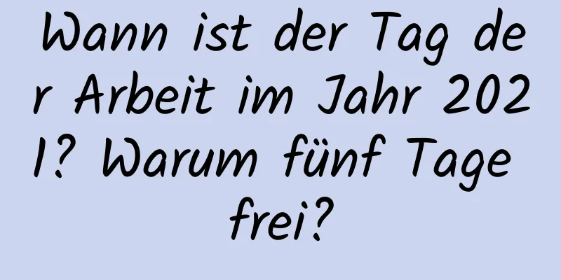 Wann ist der Tag der Arbeit im Jahr 2021? Warum fünf Tage frei?