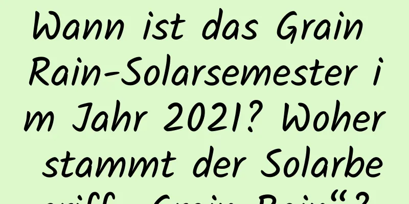 Wann ist das Grain Rain-Solarsemester im Jahr 2021? Woher stammt der Solarbegriff „Grain Rain“?