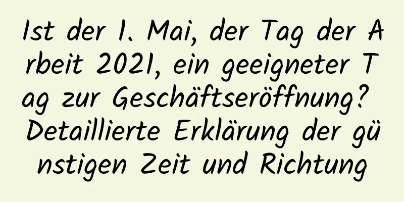 Ist der 1. Mai, der Tag der Arbeit 2021, ein geeigneter Tag zur Geschäftseröffnung? Detaillierte Erklärung der günstigen Zeit und Richtung